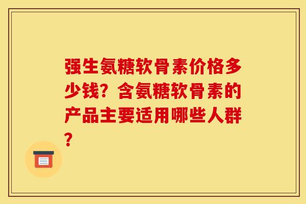 强生氨糖软骨素价格多少钱？含氨糖软骨素的产品主要适用哪些人群？