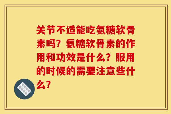 关节不适能吃氨糖软骨素吗?氨糖软骨素的作用和功效是什么?服用的时候的需要注意些什么? 关节不适能吃氨糖软骨素吗?氨糖软骨素的作用和功效是什么?服用的时候的需要注意些什么?