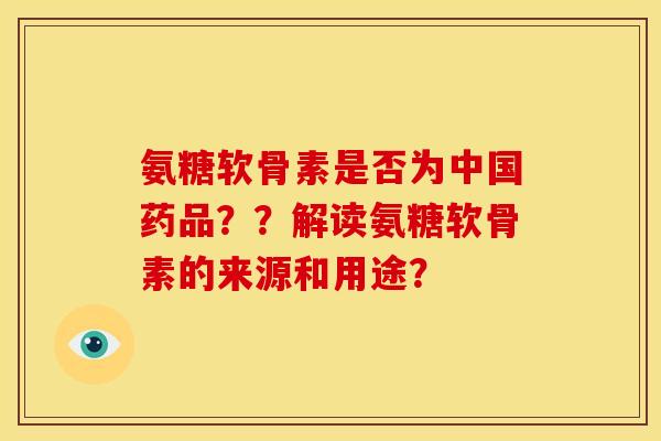 氨糖软骨素是否为中国药品？？解读氨糖软骨素的来源和用途？