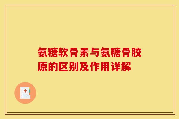 氨糖软骨素与氨糖骨胶原的区别及作用详解