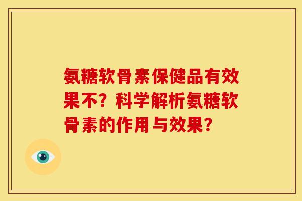 氨糖软骨素保健品有效果不？科学解析氨糖软骨素的作用与效果？