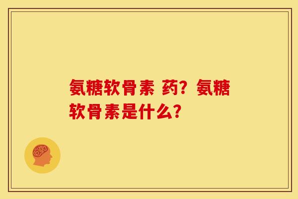 氨糖软骨素 药？氨糖软骨素是什么？