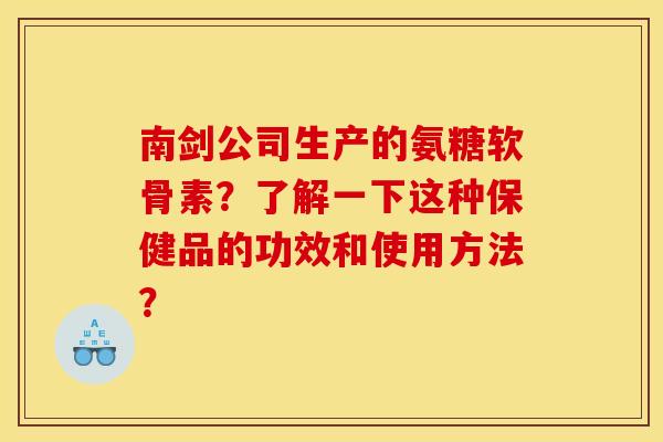 南剑公司生产的氨糖软骨素？了解一下这种保健品的功效和使用方法？
