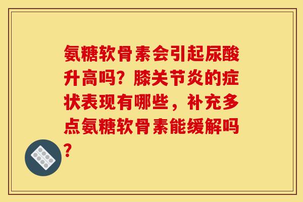 氨糖软骨素会引起尿酸升高吗？膝关节炎的症状表现有哪些，补充多点氨糖软骨素能缓解吗？