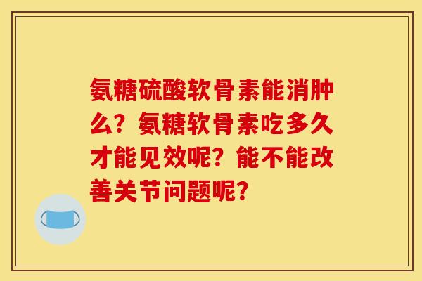 氨糖硫酸软骨素能消肿么?氨糖软骨素吃多久才能见效呢?能不能改善关节问题呢? 氨糖硫酸软骨素能消肿么?氨糖软骨素吃多久才能见效呢?能不能改善关节问题呢?