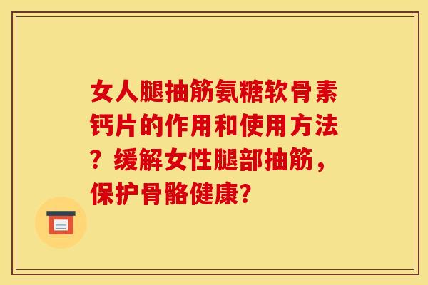 女人腿抽筋氨糖软骨素钙片的作用和使用方法？缓解女性腿部抽筋，保护骨骼健康？