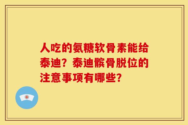 人吃的氨糖软骨素能给泰迪？泰迪髌骨脱位的注意事项有哪些？