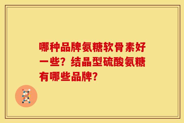 哪种品牌氨糖软骨素好一些？结晶型硫酸氨糖有哪些品牌？