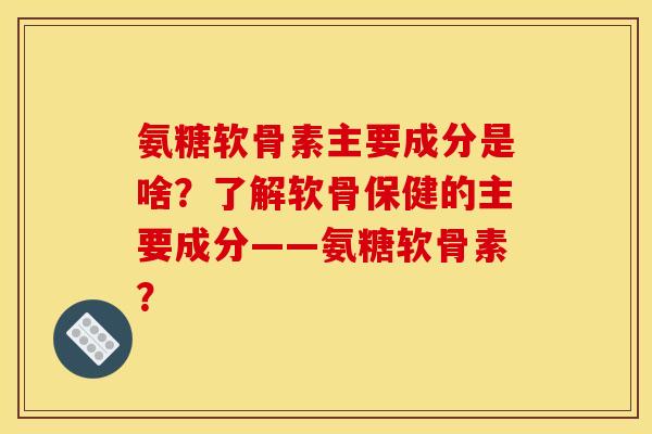 氨糖软骨素主要成分是啥?了解软骨保健的主要成分——氨糖软骨素? 氨糖软骨素主要成分是啥?了解软骨保健的主要成分——氨糖软骨素?