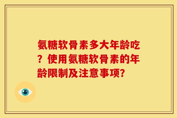 氨糖软骨素多大年龄吃？使用氨糖软骨素的年龄限制及注意事项？
