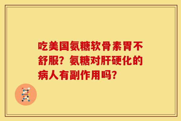 吃美国氨糖软骨素胃不舒服？氨糖对肝硬化的病人有副作用吗？