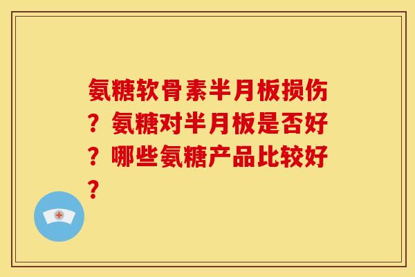氨糖软骨素半月板损伤？氨糖对半月板是否好？哪些氨糖产品比较好？