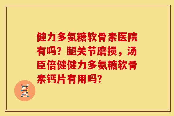 健力多氨糖软骨素医院有吗？腿关节磨损，汤臣倍健健力多氨糖软骨素钙片有用吗？