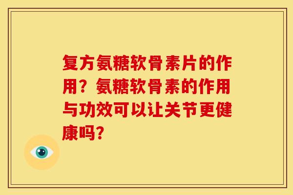 复方氨糖软骨素片的作用？氨糖软骨素的作用与功效可以让关节更健康吗？