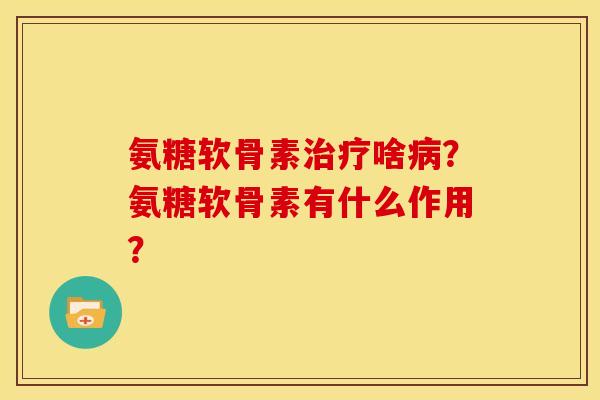 氨糖软骨素啥？氨糖软骨素有什么作用？