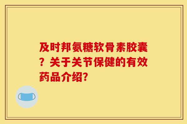及时邦氨糖软骨素胶囊?关于关节保健的有效药品介绍? 及时邦氨糖软骨素胶囊?关于关节保健的有效药品介绍?