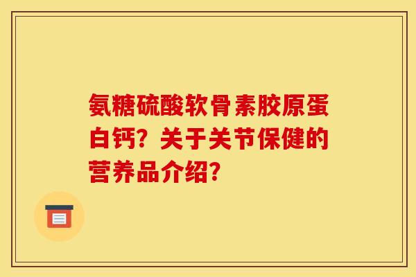 氨糖硫酸软骨素胶原蛋白钙？关于关节保健的营养品介绍？