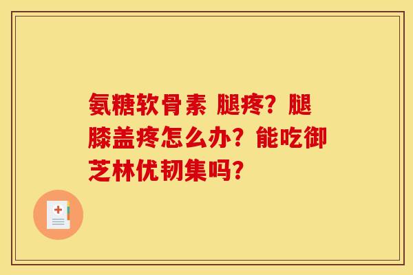 氨糖软骨素 腿疼？腿膝盖疼怎么办？能吃御芝林优韧集吗？
