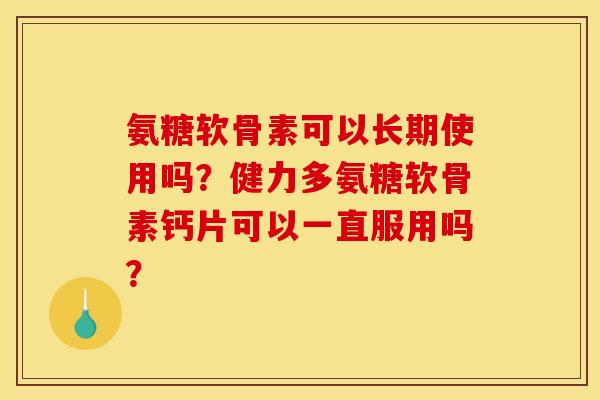 氨糖软骨素可以长期使用吗？健力多氨糖软骨素钙片可以一直服用吗？
