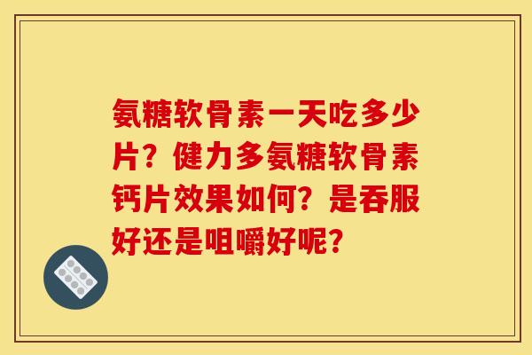 氨糖软骨素一天吃多少片？健力多氨糖软骨素钙片效果如何？是吞服好还是咀嚼好呢？