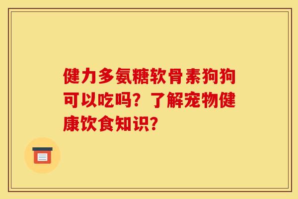 健力多氨糖软骨素狗狗可以吃吗?了解宠物健康饮食知识? 健力多氨糖软骨素狗狗可以吃吗?了解宠物健康饮食知识?