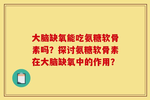 大脑缺氧能吃氨糖软骨素吗？探讨氨糖软骨素在大脑缺氧中的作用？