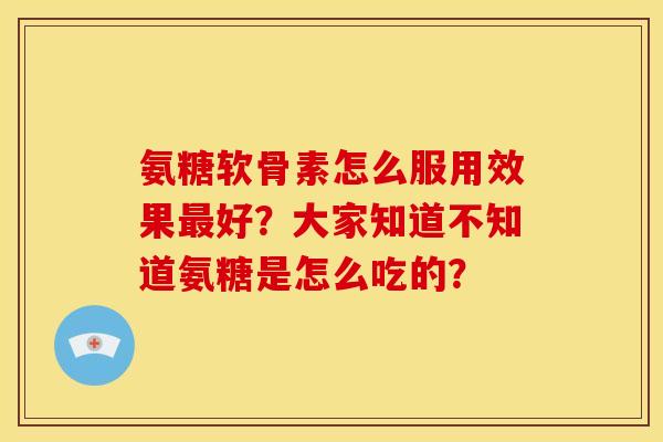 氨糖软骨素怎么服用效果最好？大家知道不知道氨糖是怎么吃的？