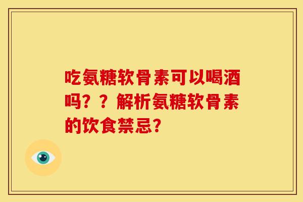 吃氨糖软骨素可以喝酒吗??解析氨糖软骨素的饮食禁忌? 吃氨糖软骨素可以喝酒吗??解析氨糖软骨素的饮食禁忌?