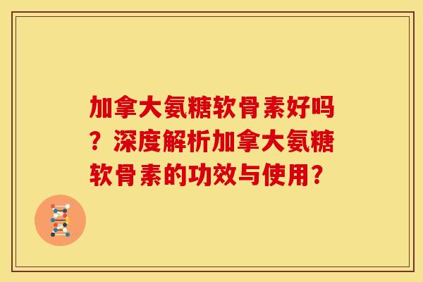 加拿大氨糖软骨素好吗？深度解析加拿大氨糖软骨素的功效与使用？