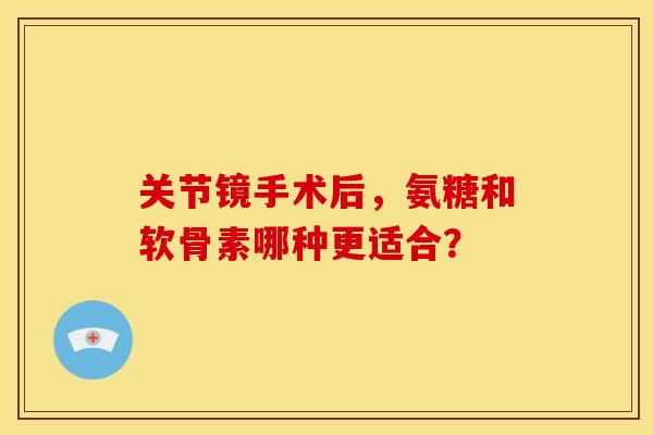 关节镜手术后,氨糖和软骨素哪种更适合? 关节镜手术后,氨糖和软骨素哪种更适合?