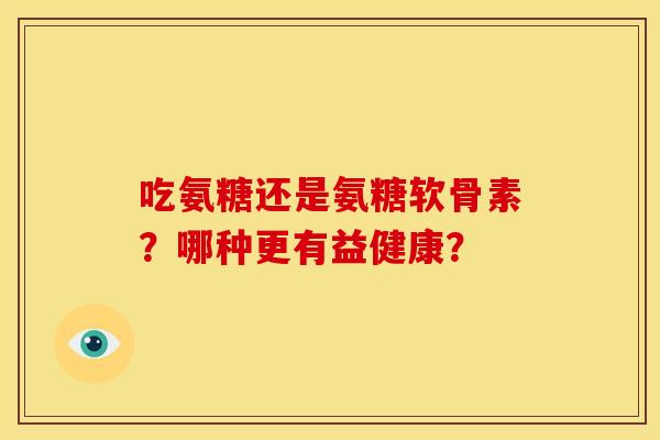 吃氨糖还是氨糖软骨素？哪种更有益健康？