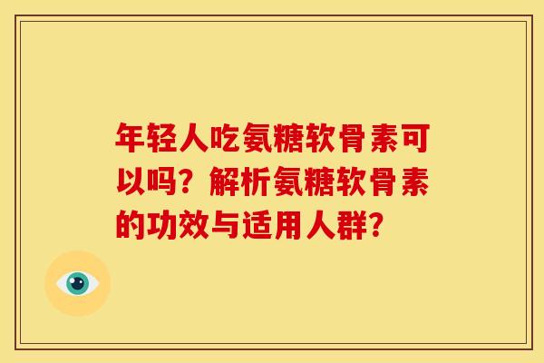 年轻人吃氨糖软骨素可以吗？解析氨糖软骨素的功效与适用人群？