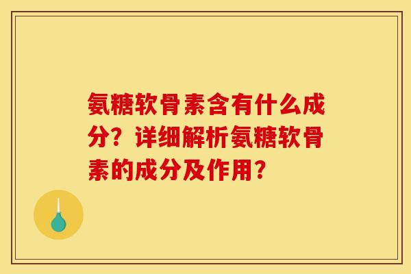 氨糖软骨素含有什么成分？详细解析氨糖软骨素的成分及作用？