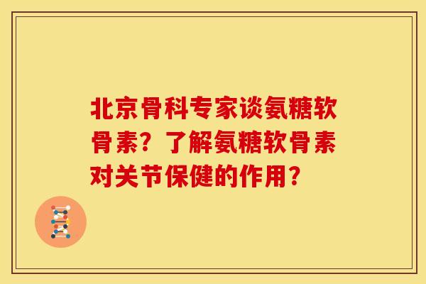 北京骨科专家谈氨糖软骨素？了解氨糖软骨素对关节保健的作用？
