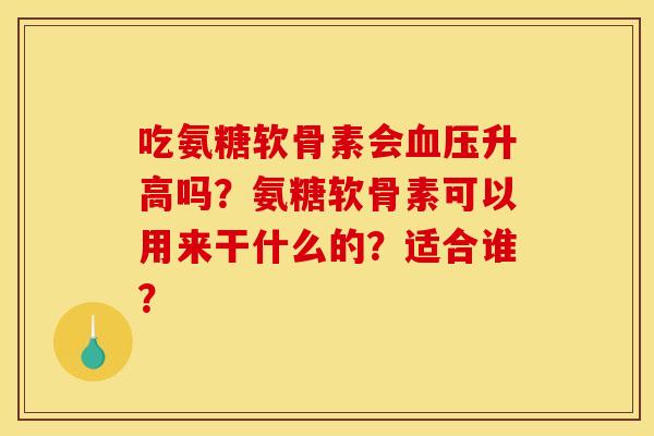 吃氨糖软骨素会血压升高吗？氨糖软骨素可以用来干什么的？适合谁？
