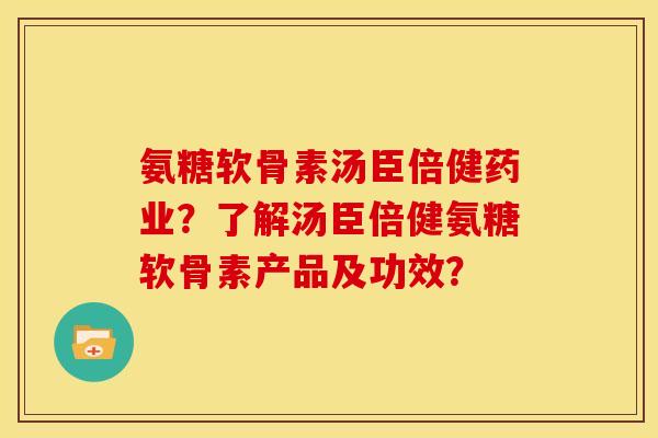 氨糖软骨素汤臣倍健药业？了解汤臣倍健氨糖软骨素产品及功效？