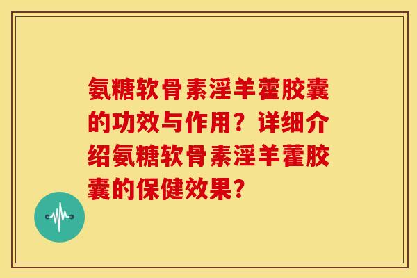 氨糖软骨素淫羊藿胶囊的功效与作用?详细介绍氨糖软骨素淫羊藿胶囊的保健效果? 氨糖软骨素淫羊藿胶囊的功效与作用?详细介绍氨糖软骨素淫羊藿胶囊的保健效果?