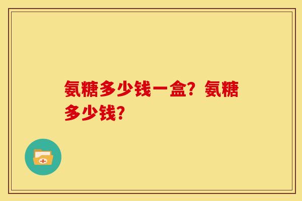 氨糖多少钱一盒？氨糖多少钱？