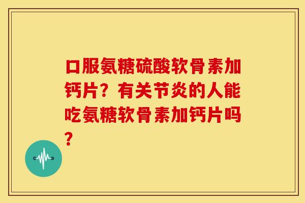 口服氨糖硫酸软骨素加钙片？有关节炎的人能吃氨糖软骨素加钙片吗？