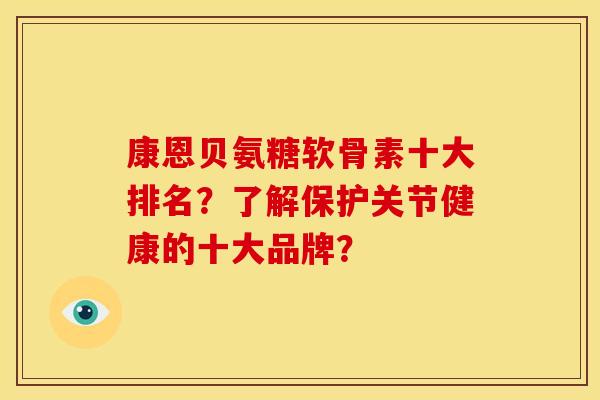 康恩贝氨糖软骨素十大排名？了解保护关节健康的十大品牌？