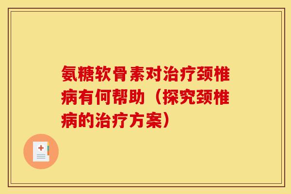 氨糖软骨素对治疗颈椎病有何帮助（探究颈椎病的治疗方案）