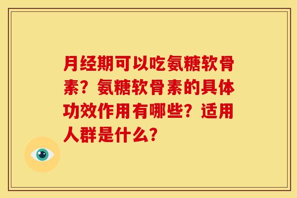 月经期可以吃氨糖软骨素？氨糖软骨素的具体功效作用有哪些？适用人群是什么？