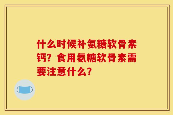 什么时候补氨糖软骨素钙？食用氨糖软骨素需要注意什么？