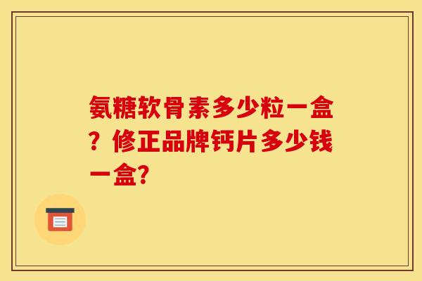 氨糖软骨素多少粒一盒？修正品牌钙片多少钱一盒？