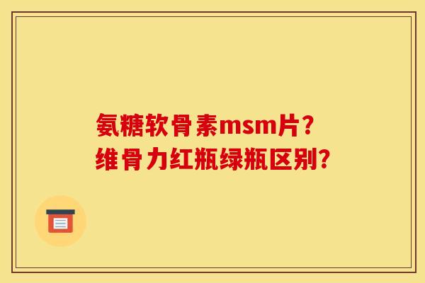 氨糖软骨素msm片？维骨力红瓶绿瓶区别？