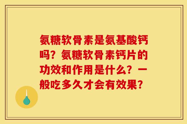 氨糖软骨素是氨基酸钙吗？氨糖软骨素钙片的功效和作用是什么？一般吃多久才会有效果？