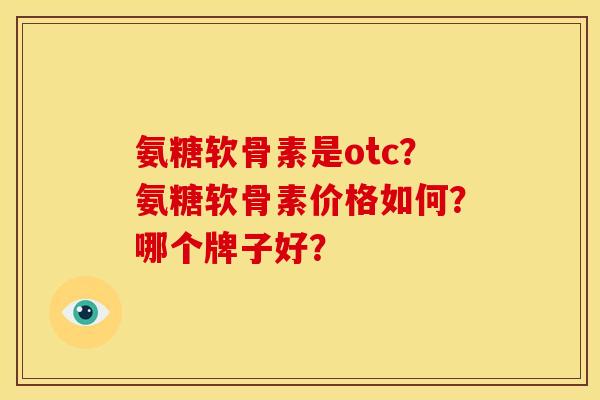 氨糖软骨素是otc？氨糖软骨素价格如何？哪个牌子好？