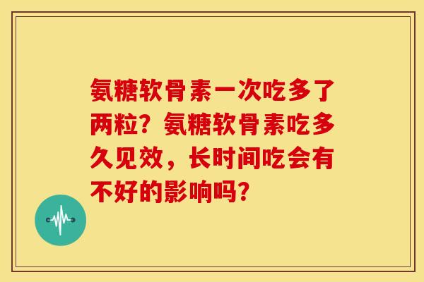 氨糖软骨素一次吃多了两粒?氨糖软骨素吃多久见效,长时间吃会有不好的影响吗? 氨糖软骨素一次吃多了两粒?氨糖软骨素吃多久见效,长时间吃会有不好的影响吗?