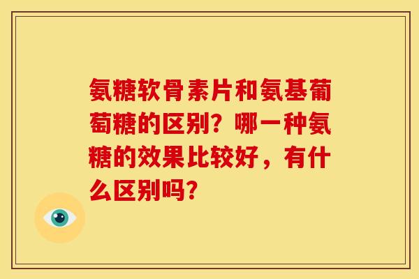 氨糖软骨素片和氨基葡萄糖的区别?哪一种氨糖的效果比较好,有什么区别吗? 氨糖软骨素片和氨基葡萄糖的区别?哪一种氨糖的效果比较好,有什么区别吗?