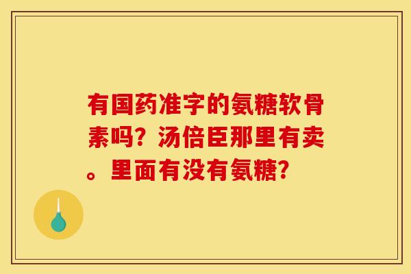 有国药准字的氨糖软骨素吗？汤倍臣那里有卖。里面有没有氨糖？
